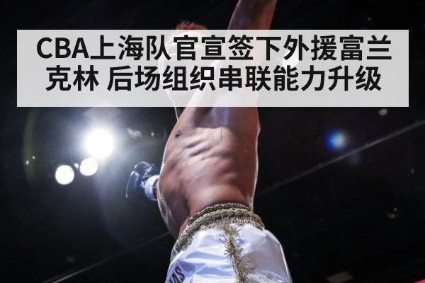 CBA上海队官宣签下外援富兰克林 后场组织串联能力升级