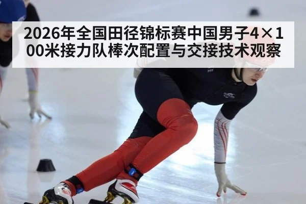 2026年全国田径锦标赛中国男子4×100米接力队棒次配置与交接技术观察