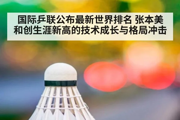 国际乒联公布最新世界排名 张本美和创生涯新高的技术成长与格局冲击