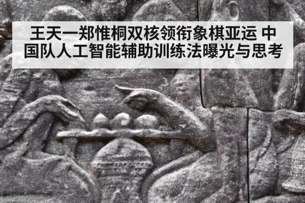 王天一郑惟桐双核领衔象棋亚运 中国队人工智能辅助训练法曝光与思考