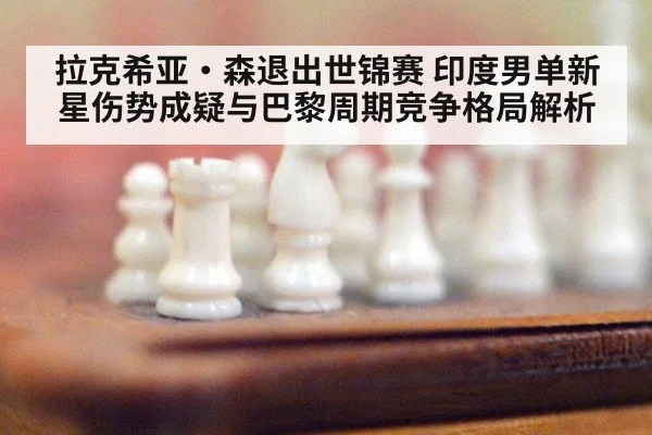 拉克希亚·森退出世锦赛 印度男单新星伤势成疑与巴黎周期竞争格局解析