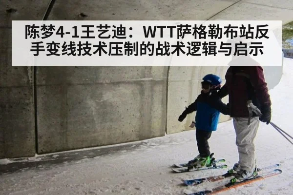 陈梦4-1王艺迪：WTT萨格勒布站反手变线技术压制的战术逻辑与启示