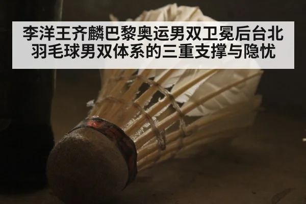 李洋王齐麟巴黎奥运男双卫冕后台北羽毛球男双体系的三重支撑与隐忧